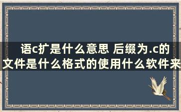 语c扩是什么意思 后缀为.c的文件是什么格式的使用什么软件来打开